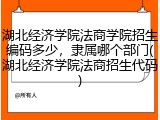 湖北经济学院法商学院招生编码多少，隶属哪个部门(湖北经济学院法商招生代码)