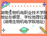 湖南生物机电职业技术学院地址在哪里，学校地理位置(湖南生物机电学院地址)