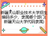 新疆天山职业技术大学招生编码多少，隶属哪个部门(新疆天山大学代码隶属)