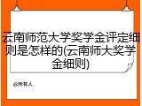 云南师范大学奖学金评定细则是怎样的(云南师大奖学金细则)