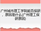 广州城市理工学院能否保研，原因是什么(广州理工保研原因)