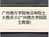 广州南方学院有没有院士，大概多少(广州南方学院院士数量)
