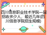 四川信息职业技术学院一届招收多少人，最近几年(四川信息学院招生规模)