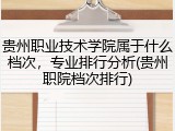 贵州职业技术学院属于什么档次，专业排行分析(贵州职院档次排行)