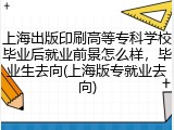 上海出版印刷高等专科学校毕业后就业前景怎么样，毕业生去向(上海版专就业去向)