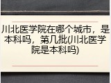 川北医学院在哪个城市，是本科吗，第几批(川北医学院是本科吗)