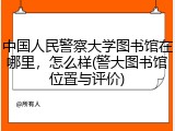 中国人民警察大学图书馆在哪里，怎么样(警大图书馆位置与评价)