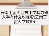 云南工贸职业技术学院办理入学有什么攻略没(云南工贸入学攻略)