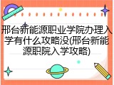 邢台新能源职业学院办理入学有什么攻略没(邢台新能源职院入学攻略)