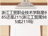 浙江工贸职业技术学院是985还是211(浙江工贸属985或211吗)