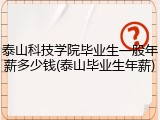 泰山科技学院毕业生一般年薪多少钱(泰山毕业生年薪)