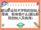 潮汕职业技术学院的创始人是谁，前身是什么(潮汕职院创始人及前身)