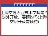 上海交通职业技术学院是否对外开放，要预约吗(上海交职开放需预约)