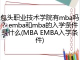 包头职业技术学院有mba吗？emba和mba的入学条件是什么(MBA EMBA入学条件)