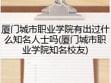 厦门城市职业学院有出过什么知名人士吗(厦门城市职业学院知名校友)