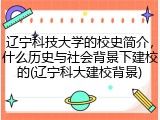 辽宁科技大学的校史简介，什么历史与社会背景下建校的(辽宁科大建校背景)