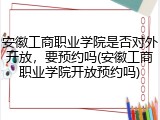 安徽工商职业学院是否对外开放，要预约吗(安徽工商职业学院开放预约吗)