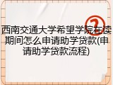 西南交通大学希望学院在读期间怎么申请助学贷款(申请助学贷款流程)
