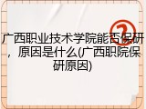 广西职业技术学院能否保研，原因是什么(广西职院保研原因)