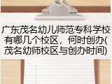广东茂名幼儿师范专科学校有哪几个校区，何时创办(茂名幼师校区与创办时间)