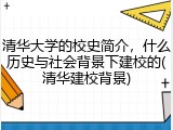清华大学的校史简介，什么历史与社会背景下建校的(清华建校背景)