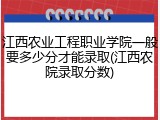 江西农业工程职业学院一般要多少分才能录取(江西农院录取分数)
