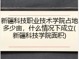 新疆科技职业技术学院占地多少亩，什么情况下成立(新疆科技学院面积)