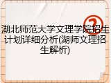 湖北师范大学文理学院招生计划详细分析(湖师文理招生解析)