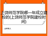 上饶师范学院哪一年成立建校的(上饶师范学院建校时间)