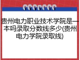 贵州电力职业技术学院是一本吗录取分数线多少(贵州电力学院录取线)
