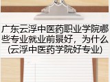 广东云浮中医药职业学院哪些专业就业前景好，为什么(云浮中医药学院好专业)