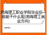 渤海理工职业学院毕业后一般能干什么呢(渤海理工就业方向)
