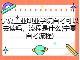 宁夏工业职业学院自考可以去读吗，流程是什么(宁夏自考流程)