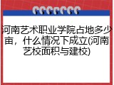 河南艺术职业学院占地多少亩，什么情况下成立(河南艺校面积与建校)