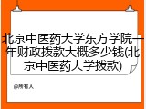 北京中医药大学东方学院一年财政拨款大概多少钱(北京中医药大学拨款)