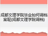 成都文理学院毕业如何调档案呢(成都文理学院调档)