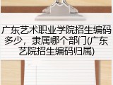 广东艺术职业学院招生编码多少，隶属哪个部门(广东艺院招生编码归属)