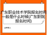 广东职业技术学院报名时间一般是什么时候(广东职院报名时间)