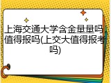 上海交通大学含金量量吗，值得报吗(上交大值得报考吗)