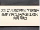 湛江幼儿师范专科学校官网是哪个网址多少(湛江幼师官网网址)