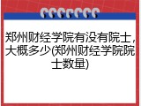 郑州财经学院有没有院士，大概多少(郑州财经学院院士数量)
