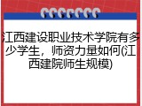 江西建设职业技术学院有多少学生，师资力量如何(江西建院师生规模)