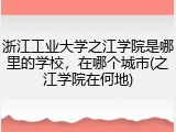 浙江工业大学之江学院是哪里的学校，在哪个城市(之江学院在何地)