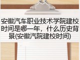 安徽汽车职业技术学院建校时间是哪一年，什么历史背景(安徽汽院建校时间)