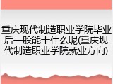 重庆现代制造职业学院毕业后一般能干什么呢(重庆现代制造职业学院就业方向)