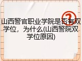 山西警官职业学院是否有双学位，为什么(山西警院双学位原因)