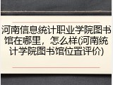 河南信息统计职业学院图书馆在哪里，怎么样(河南统计学院图书馆位置评价)