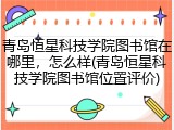 青岛恒星科技学院图书馆在哪里，怎么样(青岛恒星科技学院图书馆位置评价)