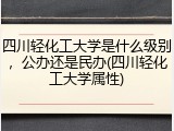 四川轻化工大学是什么级别，公办还是民办(四川轻化工大学属性)