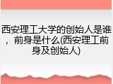西安理工大学的创始人是谁，前身是什么(西安理工前身及创始人)